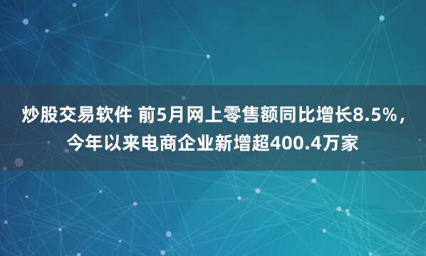 炒股交易软件 前5月网上零售额同比增长8.5%，今年以来电商企业新增超400.4万家