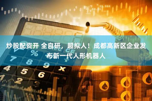 炒股配资开 全自研，超拟人！成都高新区企业发布新一代人形机器人