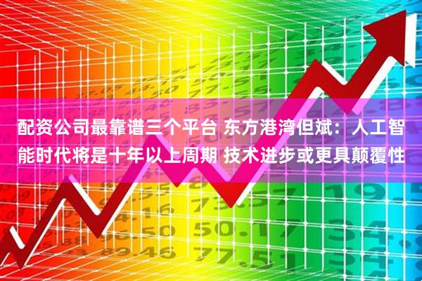 配资公司最靠谱三个平台 东方港湾但斌：人工智能时代将是十年以上周期 技术进步或更具颠覆性