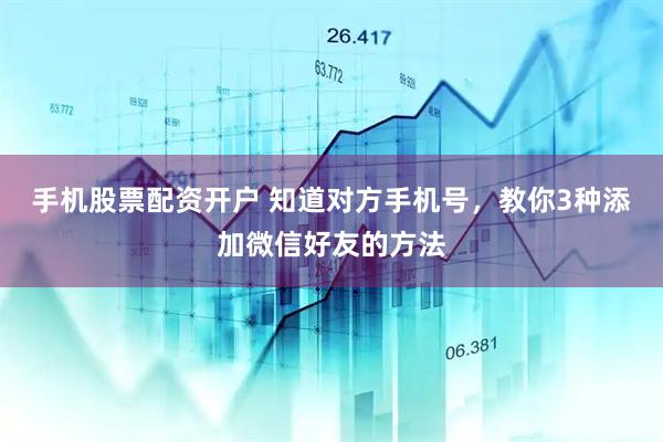 手机股票配资开户 知道对方手机号，教你3种添加微信好友的方法