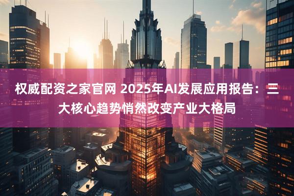 权威配资之家官网 2025年AI发展应用报告：三大核心趋势悄然改变产业大格局