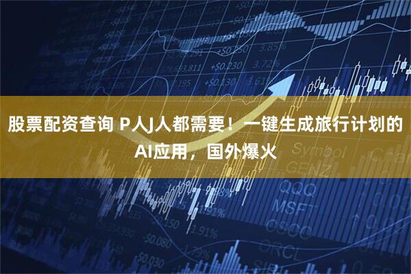 股票配资查询 P人J人都需要！一键生成旅行计划的AI应用，国外爆火