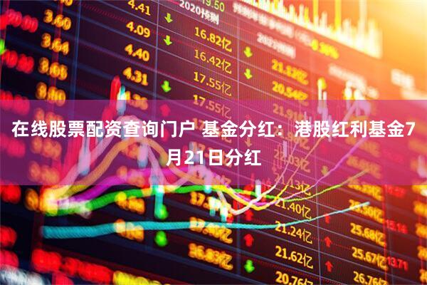 在线股票配资查询门户 基金分红：港股红利基金7月21日分红