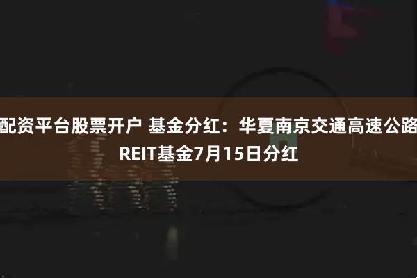 配资平台股票开户 基金分红：华夏南京交通高速公路REIT基金7月15日分红