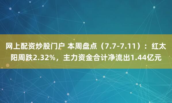 网上配资炒股门户 本周盘点（7.7-7.11）：红太阳周跌2.32%，主力资金合计净流出1.44亿元