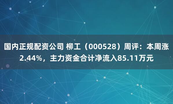 国内正规配资公司 柳工（000528）周评：本周涨2.44%，主力资金合计净流入85.11万元