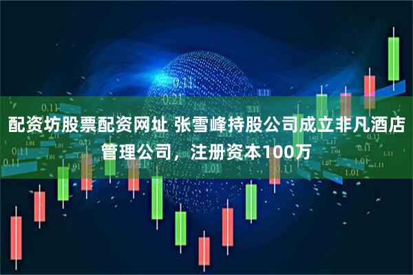 配资坊股票配资网址 张雪峰持股公司成立非凡酒店管理公司，注册资本100万