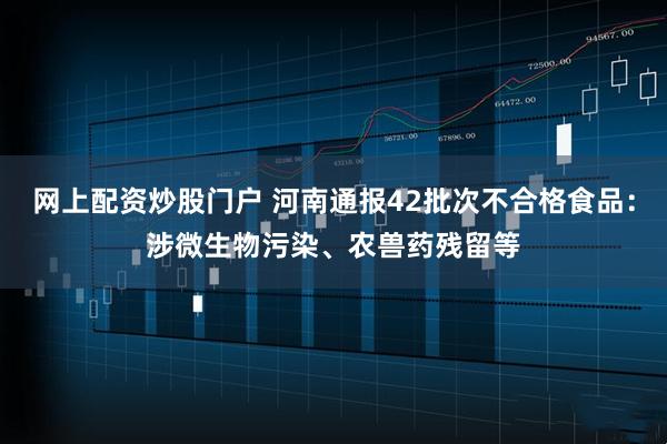 网上配资炒股门户 河南通报42批次不合格食品：涉微生物污染、农兽药残留等