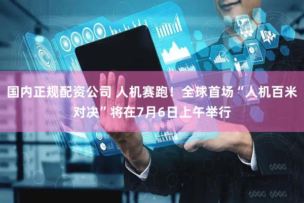 国内正规配资公司 人机赛跑！全球首场“人机百米对决”将在7月6日上午举行