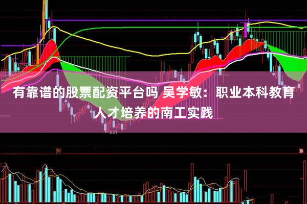 有靠谱的股票配资平台吗 吴学敏：职业本科教育人才培养的南工实践