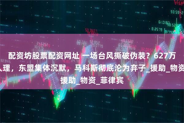 配资坊股票配资网址 一场台风撕破伪装？627万灾民无人理，东盟集体沉默，马科斯彻底沦为弃子_援助_物资_菲律宾