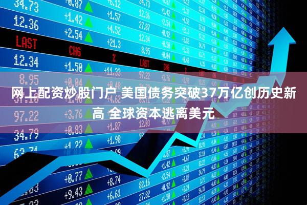 网上配资炒股门户 美国债务突破37万亿创历史新高 全球资本逃离美元