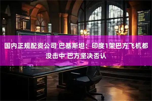 国内正规配资公司 巴基斯坦：印度1架巴方飞机都没击中 巴方坚决否认