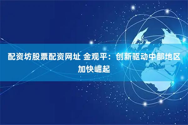 配资坊股票配资网址 金观平：创新驱动中部地区加快崛起