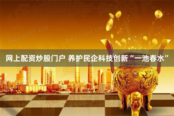 网上配资炒股门户 养护民企科技创新“一池春水”