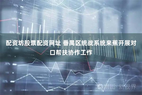 配资坊股票配资网址 番禺区统战系统来蕉开展对口帮扶协作工作