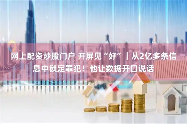 网上配资炒股门户 开屏见“好”｜从2亿多条信息中锁定罪犯！他让数据开口说话
