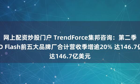 网上配资炒股门户 TrendForce集邦咨询：第二季NAND Flash前五大品牌厂合计营收季增逾20% 达146.7亿美元