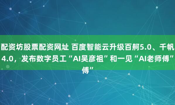 配资坊股票配资网址 百度智能云升级百舸5.0、千帆4.0，发布数字员工“AI吴彦祖”和一见“AI老师傅”