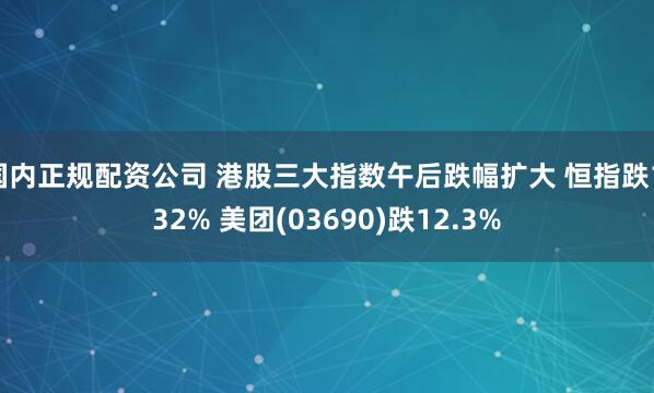 国内正规配资公司 港股三大指数午后跌幅扩大 恒指跌1.32% 美团(03690)跌12.3%