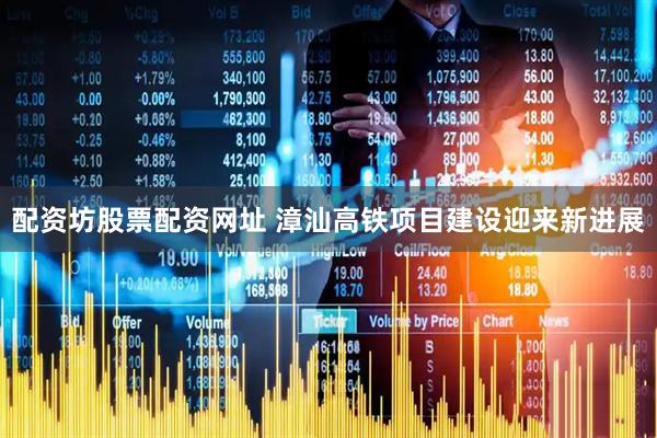配资坊股票配资网址 漳汕高铁项目建设迎来新进展