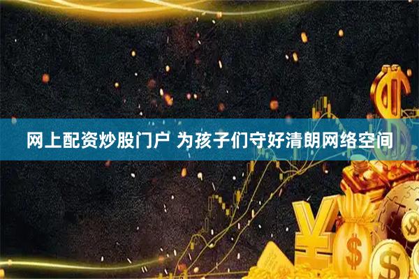 网上配资炒股门户 为孩子们守好清朗网络空间