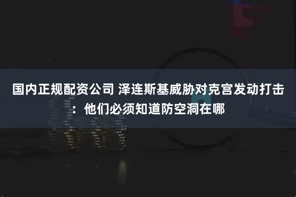国内正规配资公司 泽连斯基威胁对克宫发动打击：他们必须知道防空洞在哪