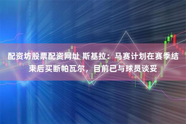 配资坊股票配资网址 斯基拉：马赛计划在赛季结束后买断帕瓦尔，目前已与球员谈妥