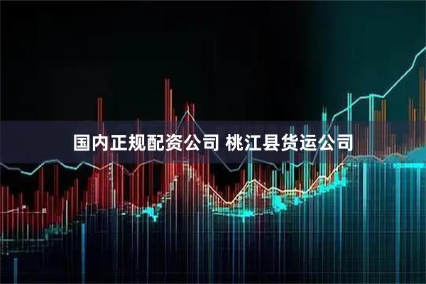 国内正规配资公司 桃江县货运公司