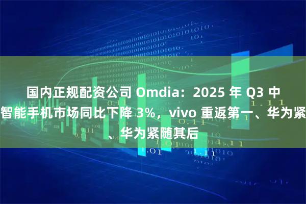 国内正规配资公司 Omdia：2025 年 Q3 中国大陆智能手机市场同比下降 3%，vivo 重返第一、华为紧随其后