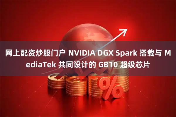 网上配资炒股门户 NVIDIA DGX Spark 搭载与 MediaTek 共同设计的 GB10 超级芯片