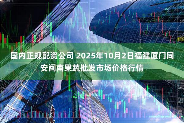 国内正规配资公司 2025年10月2日福建厦门同安闽南果蔬批发市场价格行情