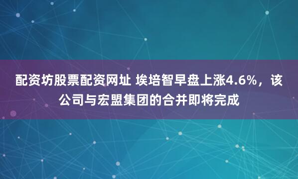 配资坊股票配资网址 埃培智早盘上涨4.6%，该公司与宏盟集团的合并即将完成