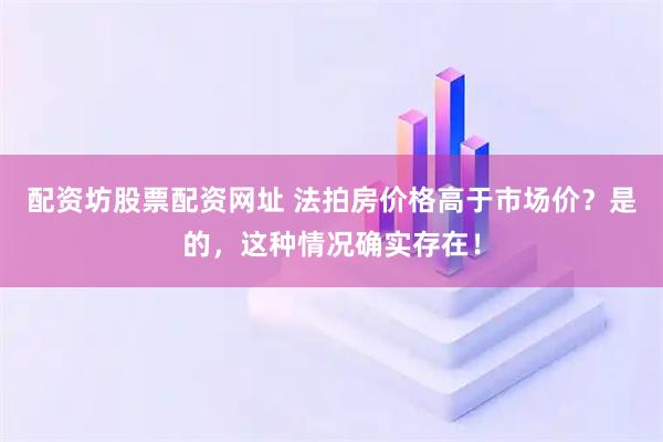 配资坊股票配资网址 法拍房价格高于市场价？是的，这种情况确实存在！