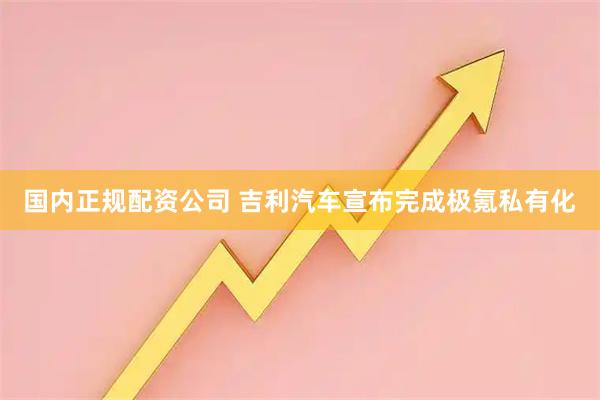 国内正规配资公司 吉利汽车宣布完成极氪私有化