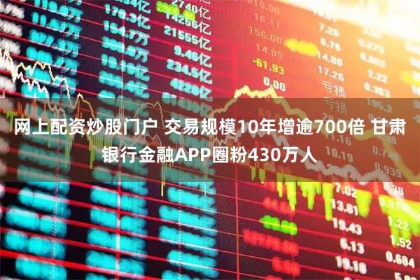 网上配资炒股门户 交易规模10年增逾700倍 甘肃银行金融APP圈粉430万人
