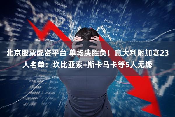 北京股票配资平台 单场决胜负！意大利附加赛23人名单：坎比亚索+斯卡马卡等5人无缘