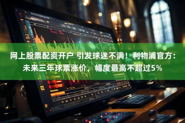 网上股票配资开户 引发球迷不满!利物浦官方:未来三年球票涨价,幅度最高不超过5%