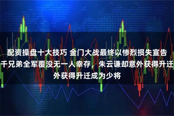 配资操盘十大技巧 金门大战最终以惨烈损失宣告结束，九千兄弟全军覆没无一人幸存，朱云谦却意外获得升迁成为少将