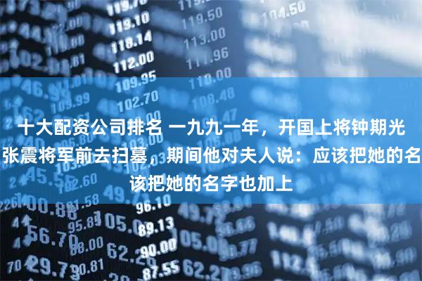 十大配资公司排名 一九九一年，开国上将钟期光逝世后，张震将军前去扫墓，期间他对夫人说：应该把她的名字也加上