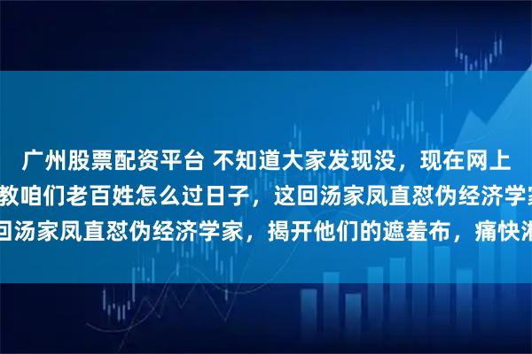 广州股票配资平台 不知道大家发现没,现在网上随便窜出来个人,就敢教咱们老百姓怎么过日子,这回汤家凤直怼伪经济学家,揭开他们的遮羞布,痛快淋漓