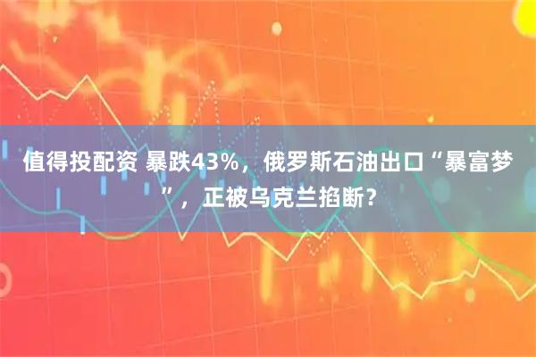 值得投配资 暴跌43%，俄罗斯石油出口“暴富梦”，正被乌克兰掐断？