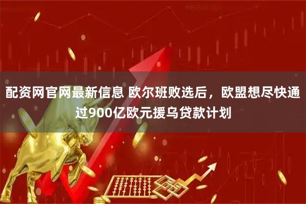 配资网官网最新信息 欧尔班败选后，欧盟想尽快通过900亿欧元援乌贷款计划