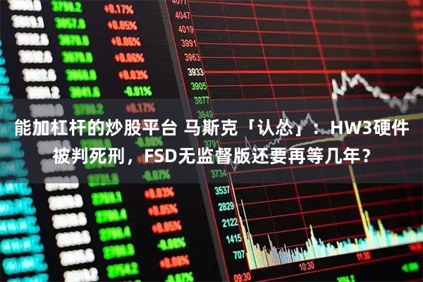 能加杠杆的炒股平台 马斯克「认怂」：HW3硬件被判死刑，FSD无监督版还要再等几年？