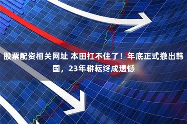 股票配资相关网址 本田扛不住了！年底正式撤出韩国，23年耕耘终成遗憾