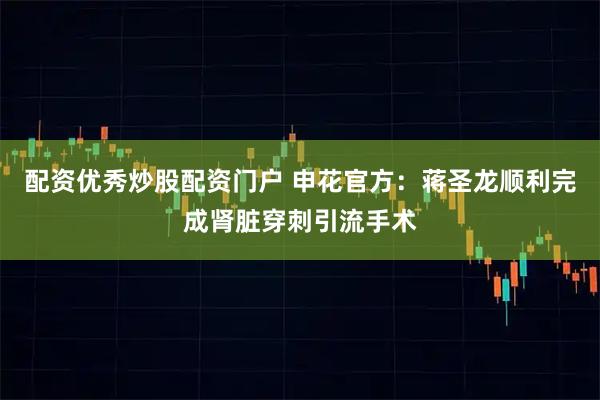 配资优秀炒股配资门户 申花官方：蒋圣龙顺利完成肾脏穿刺引流手术