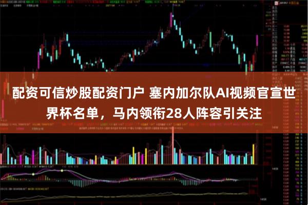 配资可信炒股配资门户 塞内加尔队AI视频官宣世界杯名单,马内领衔28人阵容引关注