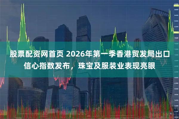 股票配资网首页 2026年第一季香港贸发局出口信心指数发布，珠宝及服装业表现亮眼
