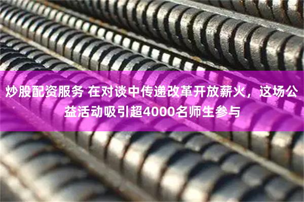 炒股配资服务 在对谈中传递改革开放薪火，这场公益活动吸引超4000名师生参与
