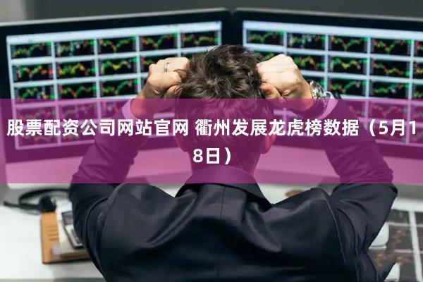 股票配资公司网站官网 衢州发展龙虎榜数据（5月18日）